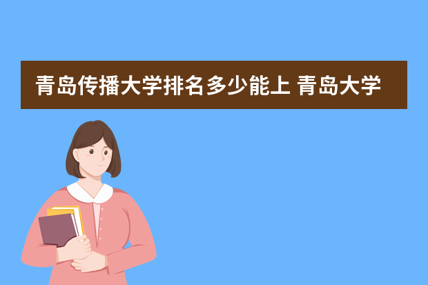 青岛传播大学排名多少能上 青岛大学专业排名及分数线